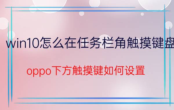 win10怎么在任务栏角触摸键盘 oppo下方触摸键如何设置？